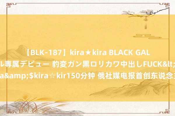 【BLK-187】kira★kira BLACK GAL DEBUT 日焼け黒ギャル専属デビュー 豹変ガン黒ロリカワ中出しFUCK</a>2014-10-19kira☆kira&$kira☆kir150分钟 俄社媒电报首创东说念主在法国被捕，梅德韦杰夫发文：故国无法采取