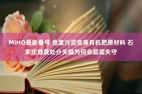 MIHO最新番号 危废污泥变身有机肥原材料 石家庄危废处分关隘为何会层层失守