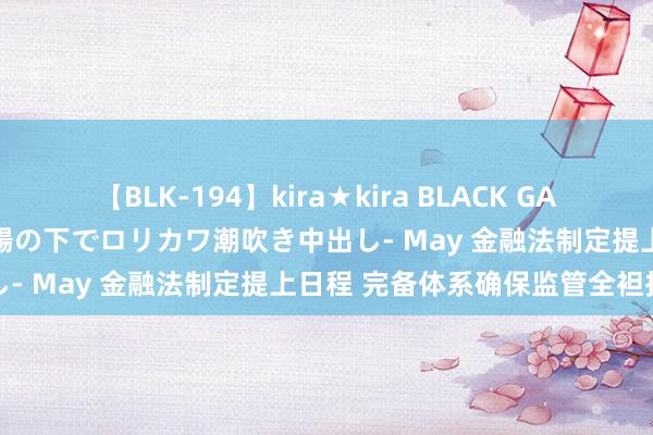 【BLK-194】kira★kira BLACK GAL 黒ギャル青姦露出-灼熱太陽の下でロリカワ潮吹き中出し- May 金融法制定提上日程 完备体系确保监管全袒护