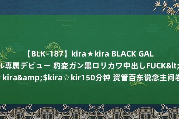 【BLK-187】kira★kira BLACK GAL DEBUT 日焼け黒ギャル専属デビュー 豹変ガン黒ロリカワ中出しFUCK</a>2014-10-19kira☆kira&$kira☆kir150分钟 资管百东说念主问卷造访：下半年更看好黄金、A股和巨额商品