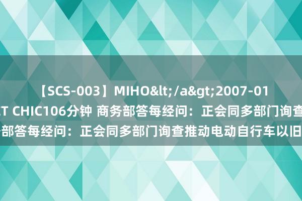 【SCS-003】MIHO</a>2007-01-10h.m.p&$SWEET CHIC106分钟 商务部答每经问：正会同多部门询查推动电动自行车以旧换新