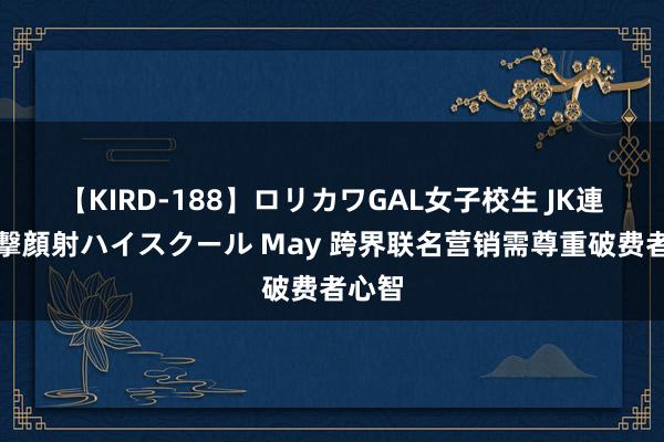 【KIRD-188】ロリカワGAL女子校生 JK連続一撃顔射ハイスクール May 跨界联名营销需尊重破费者心智