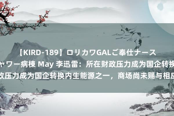 【KIRD-189】ロリカワGALご奉仕ナース 大量ぶっかけザーメンシャワー病棟 May 李迅雷：所在财政压力成为国企转换内生能源之一，商场尚未赐与相应估值空间