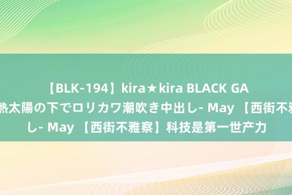 【BLK-194】kira★kira BLACK GAL 黒ギャル青姦露出-灼熱太陽の下でロリカワ潮吹き中出し- May 【西街不雅察】科技是第一世产力