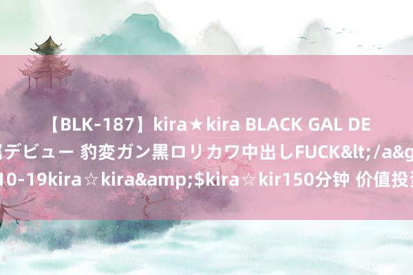 【BLK-187】kira★kira BLACK GAL DEBUT 日焼け黒ギャル専属デビュー 豹変ガン黒ロリカワ中出しFUCK</a>2014-10-19kira☆kira&$kira☆kir150分钟 价值投资者何如作念年终回来？