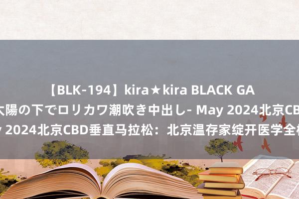 【BLK-194】kira★kira BLACK GAL 黒ギャル青姦露出-灼熱太陽の下でロリカワ潮吹き中出し- May 2024北京CBD垂直马拉松：北京温存家绽开医学全标的看护