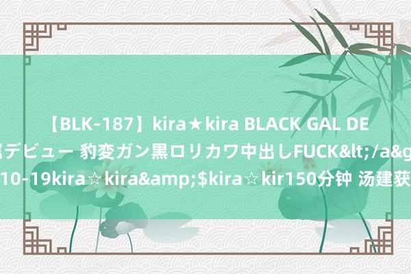 【BLK-187】kira★kira BLACK GAL DEBUT 日焼け黒ギャル専属デビュー 豹変ガン黒ロリカワ中出しFUCK</a>2014-10-19kira☆kira&$kira☆kir150分钟 汤建获批出任湖北金租董事长