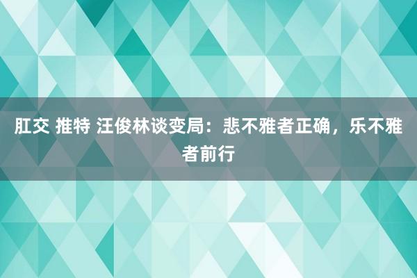 肛交 推特 汪俊林谈变局：悲不雅者正确，乐不雅者前行