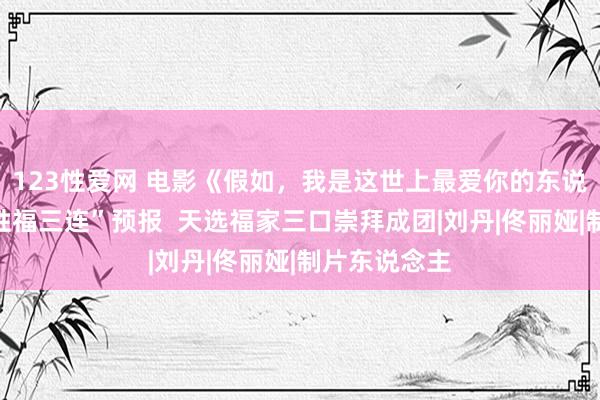 123性爱网 电影《假如，我是这世上最爱你的东说念主》曝“姓福三连”预报  天选福家三口崇拜成团|刘丹|佟丽娅|制片东说念主