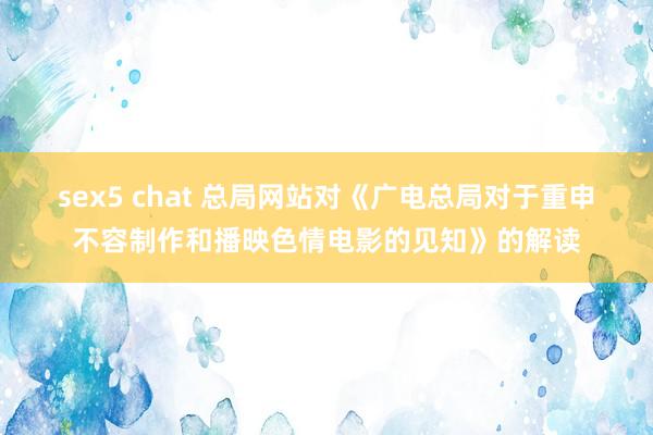 sex5 chat 总局网站对《广电总局对于重申不容制作和播映色情电影的见知》的解读