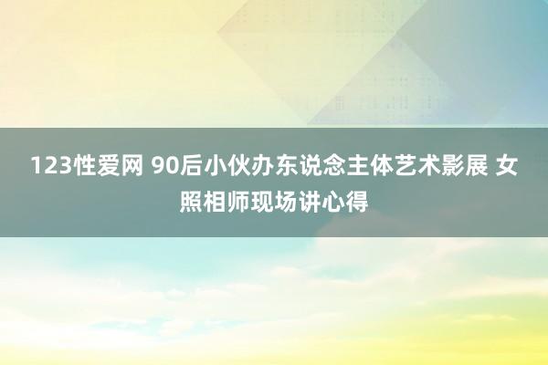 123性爱网 90后小伙办东说念主体艺术影展 女照相师现场讲心得