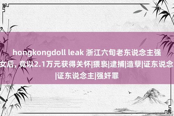 hongkongdoll leak 浙江六旬老东说念主强奸两名幼女后， 竟以2.1万元获得关怀|猥亵|逮捕|造孽|证东说念主|强奸罪