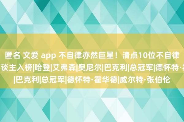 匿名 文爱 app 不自律亦然巨星！清点10位不自律的NBA球星 现役两东谈主入榜|哈登|艾弗森|奥尼尔|巴克利|总冠军|德怀特·霍华德|威尔特·张伯伦