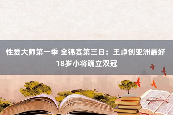 性爱大师第一季 全锦赛第三日：王峥创亚洲最好 18岁小将确立双冠