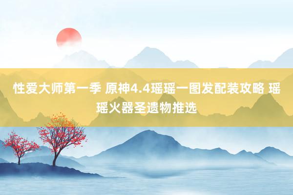 性爱大师第一季 原神4.4瑶瑶一图发配装攻略 瑶瑶火器圣遗物推选